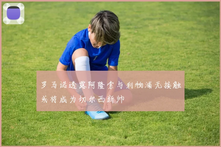 罗马诺透露阿隆索与利物浦无接触或将成为切尔西新帅