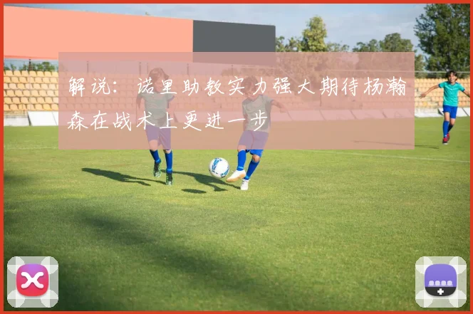 解说：诺里助教实力强大期待杨瀚森在战术上更进一步