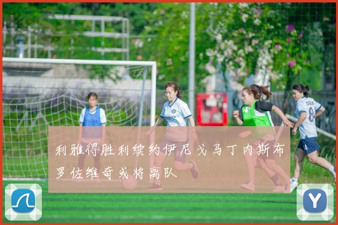 利雅得胜利续约伊尼戈马丁内斯布罗佐维奇或将离队