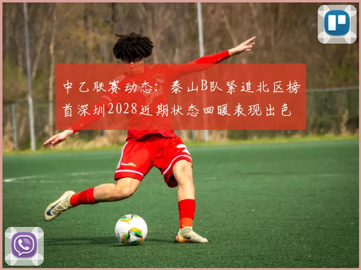 中乙联赛动态：泰山B队紧追北区榜首深圳2028近期状态回暖表现出色