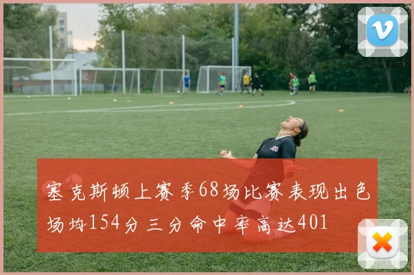 塞克斯顿上赛季68场比赛表现出色场均154分三分命中率高达401
