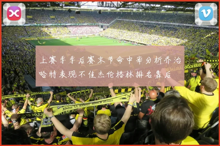 上赛季季后赛末节命中率分析乔治哈特表现不佳杰伦格林排名靠后
