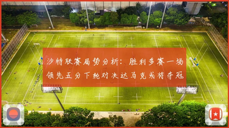 沙特联赛局势分析：胜利多赛一场领先五分下轮对决达马克或将夺冠
