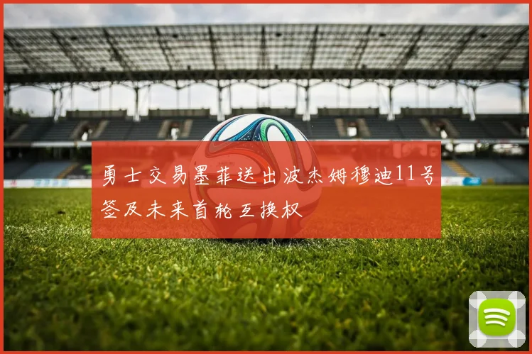 勇士交易墨菲送出波杰姆穆迪11号签及未来首轮互换权