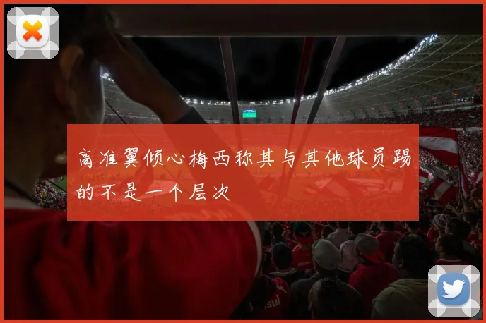 高准翼倾心梅西称其与其他球员踢的不是一个层次