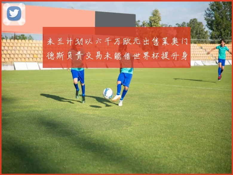 米兰计划以六千万欧元出售莱奥门德斯负责交易未能借世界杯提升身价