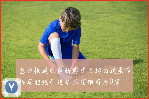 塞尔报道巴萨新赛季目标打造豪华阵容拒绝引进弗拉霍维奇与B席