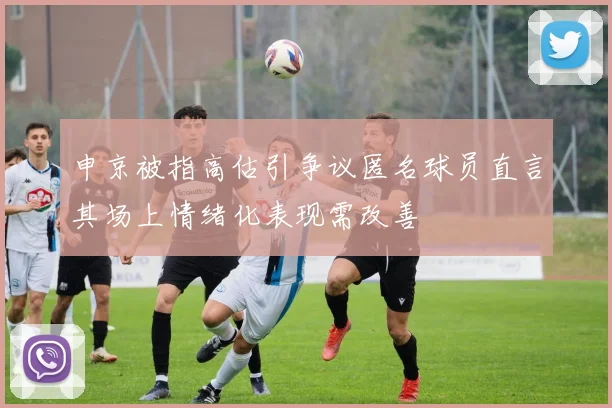 申京被指高估引争议匿名球员直言其场上情绪化表现需改善