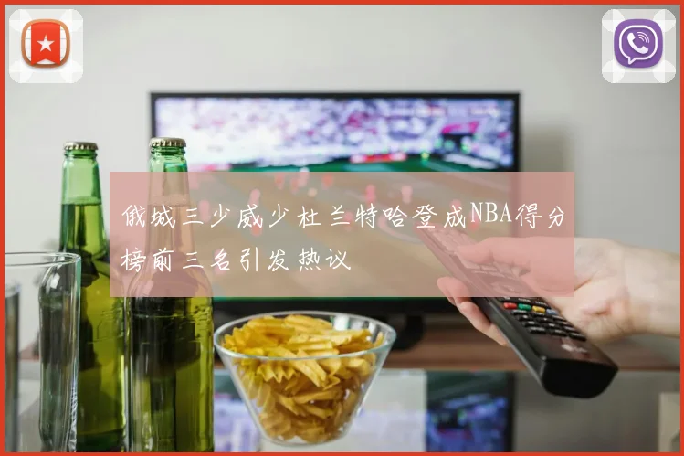 俄城三少威少杜兰特哈登成NBA得分榜前三名引发热议